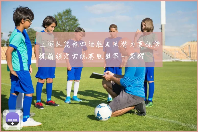 上海队凭借四场胜差及潜力赛优势提前锁定常规赛联盟第一荣耀