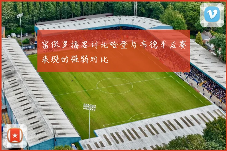 富保罗播客讨论哈登与韦德季后赛表现的强弱对比