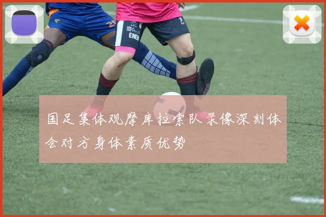国足集体观摩库拉索队录像深刻体会对方身体素质优势