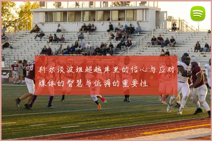 科尔谈波姐超越库里的信心与应对媒体的智慧与低调的重要性