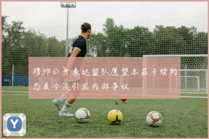 穆帅公开表达留队愿望本菲卡续约态度冷淡引发内部争议