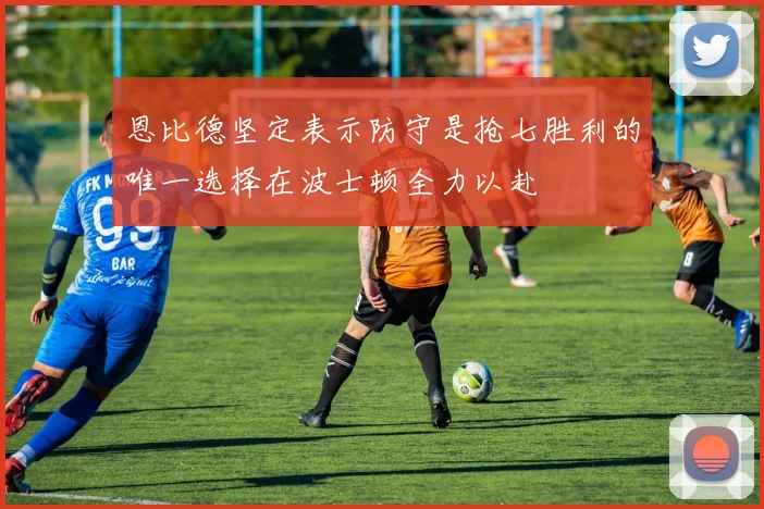 恩比德坚定表示防守是抢七胜利的唯一选择在波士顿全力以赴