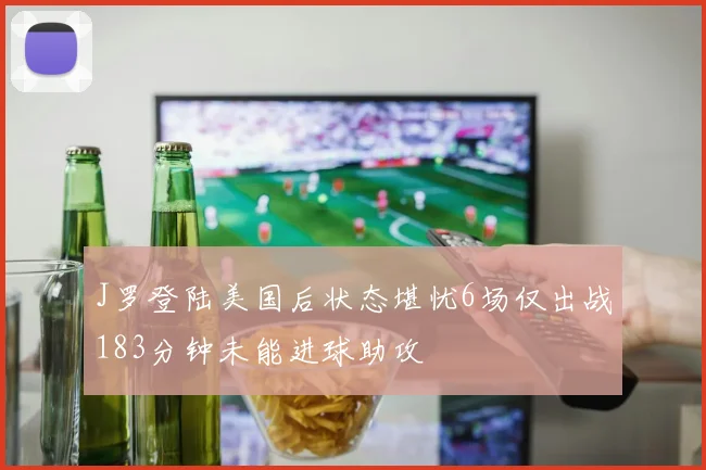 J罗登陆美国后状态堪忧6场仅出战183分钟未能进球助攻