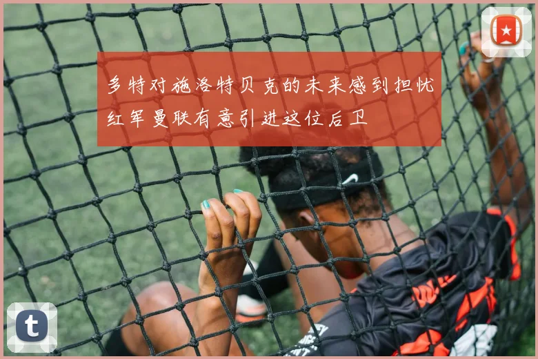 多特对施洛特贝克的未来感到担忧红军曼联有意引进这位后卫