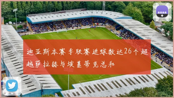 迪亚斯本赛季联赛进球数达26个超越萨拉赫与埃基蒂克总和