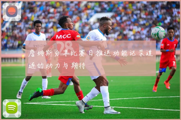 詹姆斯分享比赛日推送功能记录追逐的动力与期待