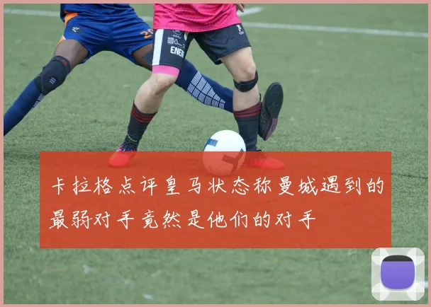 卡拉格点评皇马状态称曼城遇到的最弱对手竟然是他们的对手