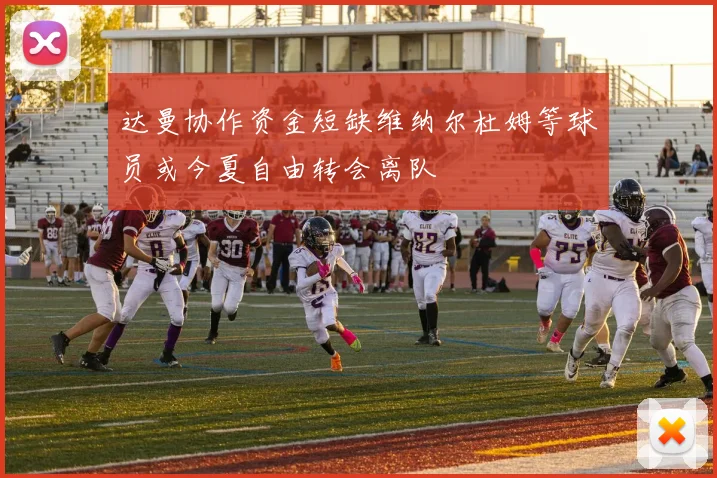 达曼协作资金短缺维纳尔杜姆等球员或今夏自由转会离队