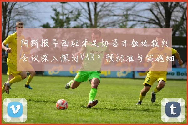 阿斯报导西班牙足协召开教练裁判会议深入探讨VAR干预标准与实施细则