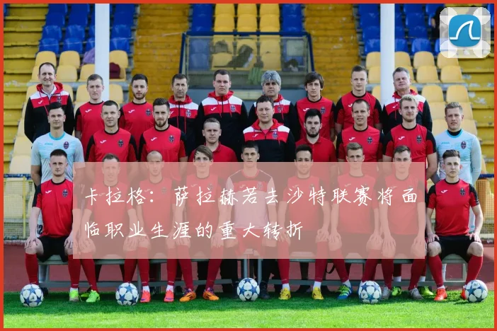 卡拉格：萨拉赫若去沙特联赛将面临职业生涯的重大转折