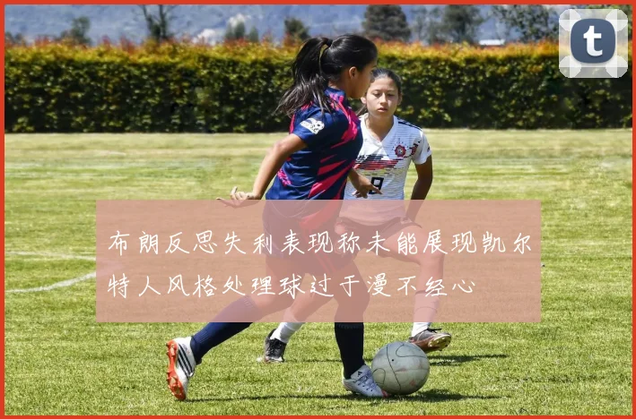 布朗反思失利表现称未能展现凯尔特人风格处理球过于漫不经心