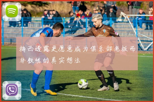 梅西透露更愿意成为俱乐部老板而非教练的真实想法