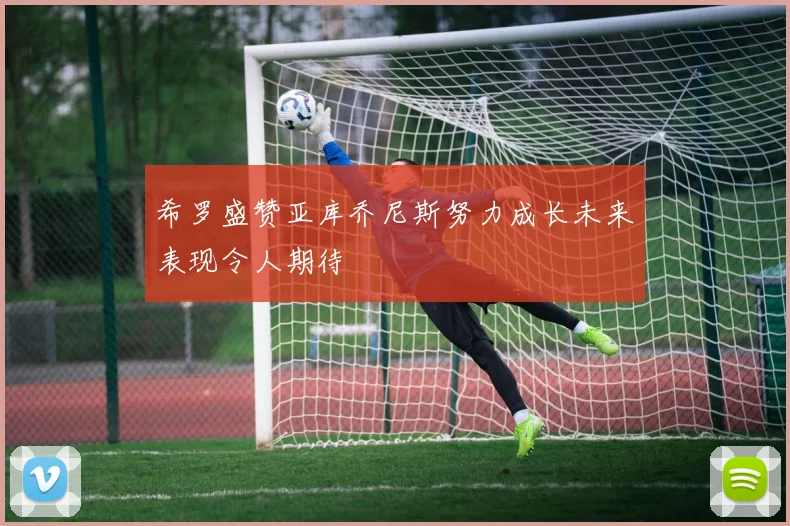 希罗盛赞亚库乔尼斯努力成长未来表现令人期待