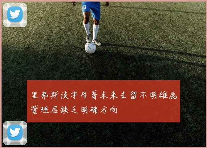 里弗斯谈字母哥未来去留不明雄鹿管理层缺乏明确方向
