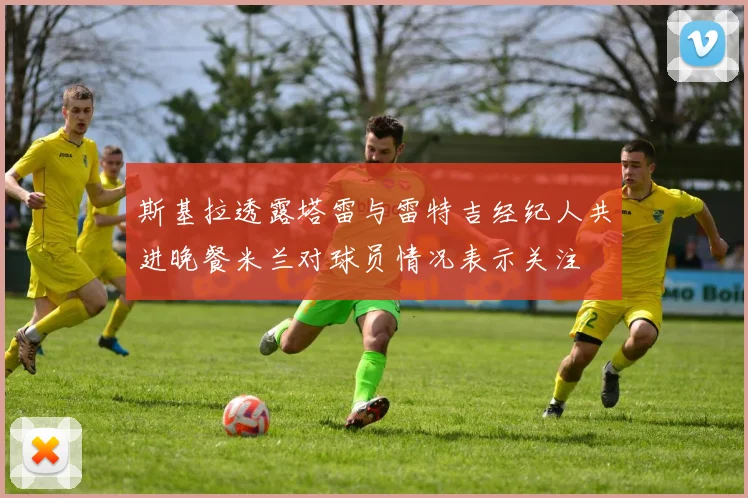 斯基拉透露塔雷与雷特吉经纪人共进晚餐米兰对球员情况表示关注