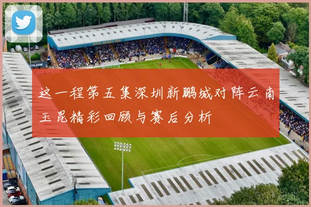 这一程第五集深圳新鹏城对阵云南玉昆精彩回顾与赛后分析