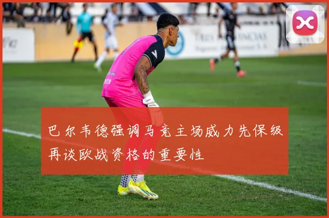 巴尔韦德强调马竞主场威力先保级再谈欧战资格的重要性