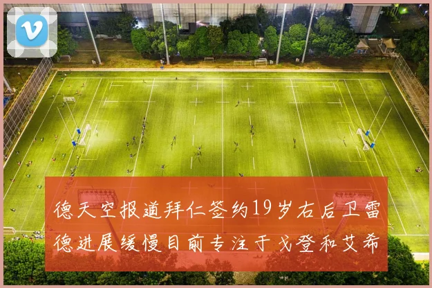 德天空报道拜仁签约19岁右后卫雷德进展缓慢目前专注于戈登和艾希霍恩的引援工作