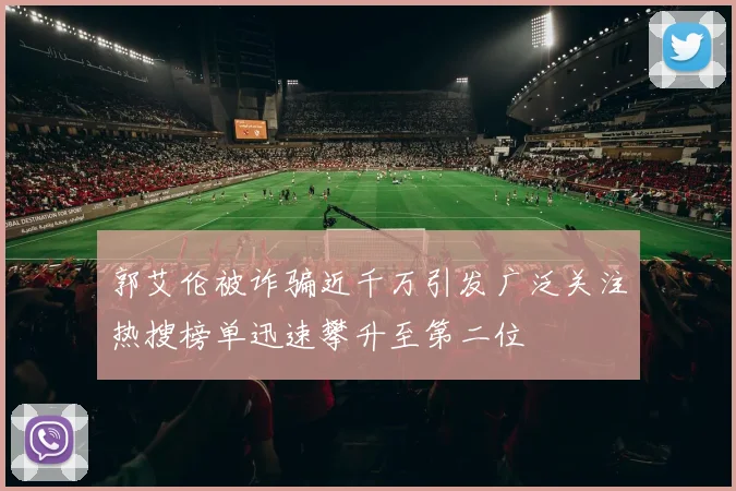 郭艾伦被诈骗近千万引发广泛关注热搜榜单迅速攀升至第二位