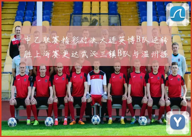 中乙联赛精彩对决大连英博B队逆转胜上海赛更达武汉三镇B队与温州握手言和
