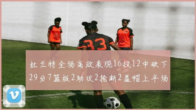 杜兰特全场高效表现16投12中砍下29分7篮板2助攻2抢断2盖帽上半场独得22分