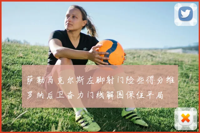 萨勒马克尔斯左脚射门险些得分维罗纳后卫奋力门线解围保住平局