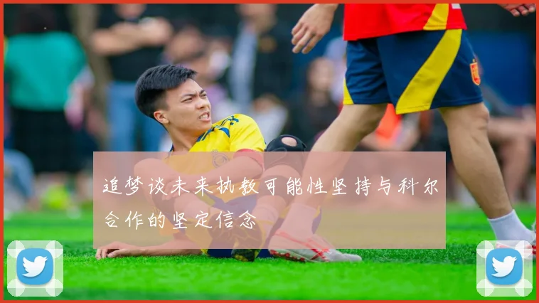 追梦谈未来执教可能性坚持与科尔合作的坚定信念