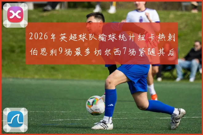 2026年英超球队输球统计纽卡热刺伯恩利9场最多切尔西7场紧随其后