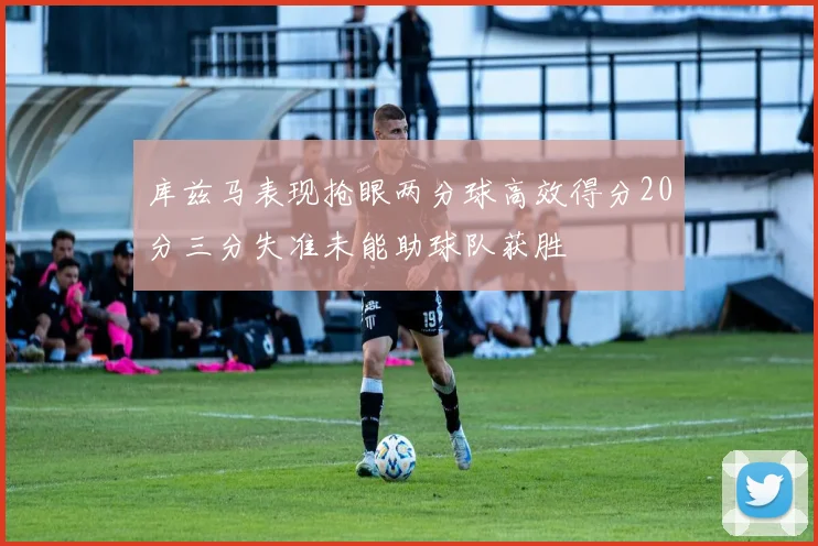 库兹马表现抢眼两分球高效得分20分三分失准未能助球队获胜