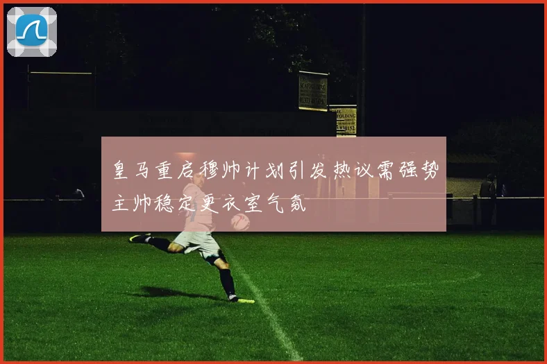 皇马重启穆帅计划引发热议需强势主帅稳定更衣室气氛